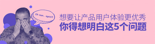 想要让产品用户体验更优秀，你得想明白这5个问题
