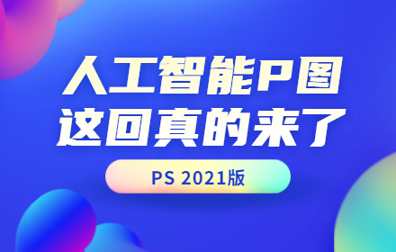 人工智能P图这回真的来了？看完PS 2021版设计师慌了~