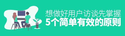 想做好用户访谈，先掌握这5个简单有效的原则！