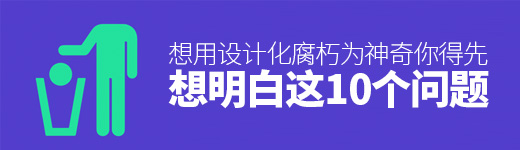 想用设计化腐朽为神奇，你得先想明白这10个问题